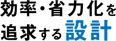 効率・省力化を追求する設計