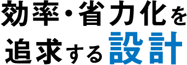 効率・省力化を追求する設計