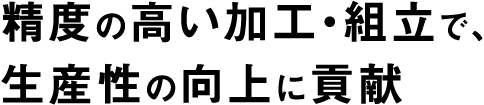精度の高い加工・組立で、生産性の向上に貢献