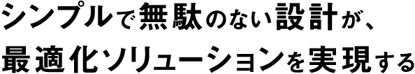 シンプルで無駄のない設計が、最適化ソリューションを実現する